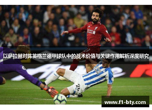 以萨拉赫对阵英格兰德甲球队中的战术价值与关键作用解析深度研究 以萨拉赫对阵英格兰德甲球队中的战术价值与关键作用解析深度研究