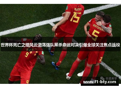 世界杯死亡之组风云激荡强队厮杀命运对决引爆全球关注焦点战役