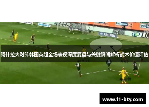 阿什拉夫对阵韩国英超全场表现深度复盘与关键瞬间解析战术价值评估