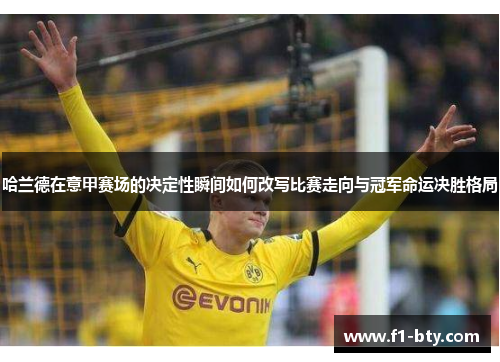 哈兰德在意甲赛场的决定性瞬间如何改写比赛走向与冠军命运决胜格局