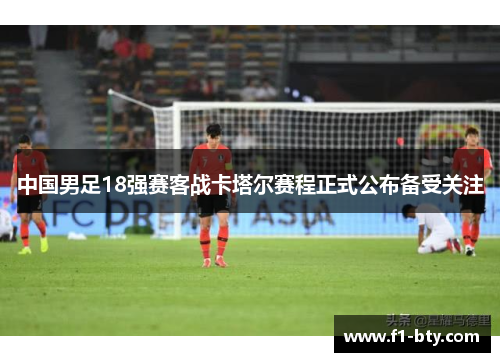 中国男足18强赛客战卡塔尔赛程正式公布备受关注