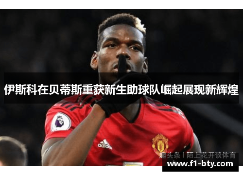 伊斯科在贝蒂斯重获新生助球队崛起展现新辉煌