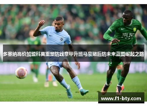 多塞纳高价加盟科莫重塑防线意甲升班马豪赌后防未来蓝图崛起之路 多塞纳高价加盟科莫重塑防线意甲升班马豪赌后防未来蓝图崛起之路