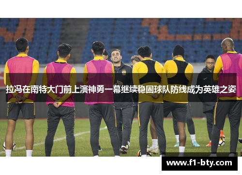 拉冯在南特大门前上演神勇一幕继续稳固球队防线成为英雄之姿 拉冯在南特大门前上演神勇一幕继续稳固球队防线成为英雄之姿