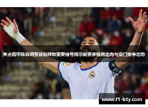 焦点西甲阵容调整背后释放重要信号揭示新赛季格局走向与豪门竞争态势