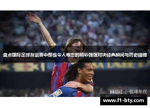盘点国际足球友谊赛中那些令人难忘的精彩强强对决经典瞬间与历史碰撞