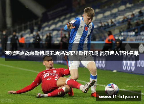 英冠焦点战莱斯特城主场迎战布里斯托尔城 瓦尔迪入替补名单