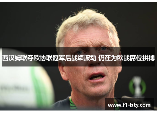 西汉姆联夺欧协联冠军后战绩波动 仍在为欧战席位拼搏