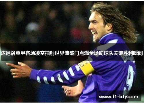 达尼洛意甲客场凌空抽射世界波破门点燃全场助球队关键胜利瞬间 达尼洛意甲客场凌空抽射世界波破门点燃全场助球队关键胜利瞬间