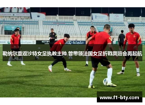 勒纳尔重返沙特女足执教主帅 曾带领法国女足折戟奥运会再起航