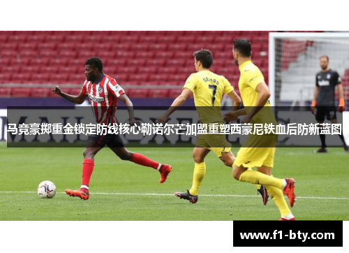马竞豪掷重金锁定防线核心勒诺尔芒加盟重塑西蒙尼铁血后防新蓝图 马竞豪掷重金锁定防线核心勒诺尔芒加盟重塑西蒙尼铁血后防新蓝图