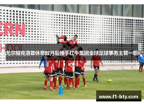 尤尔根克洛普休息数月后接手红牛集团全球足球事务主管一职 尤尔根克洛普休息数月后接手红牛集团全球足球事务主管一职