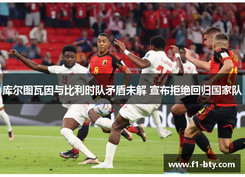 库尔图瓦因与比利时队矛盾未解 宣布拒绝回归国家队