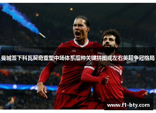 曼城签下科瓦契奇重塑中场体系瓜帅关键拼图或左右英超争冠格局
