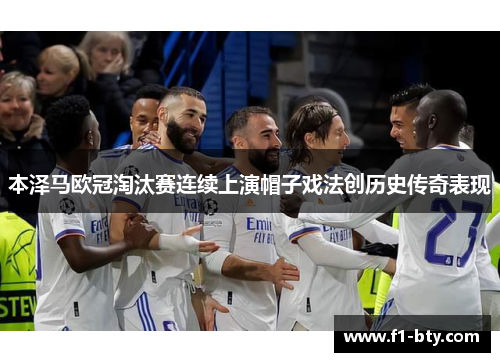 本泽马欧冠淘汰赛连续上演帽子戏法创历史传奇表现 本泽马欧冠淘汰赛连续上演帽子戏法创历史传奇表现