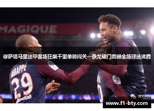 穆萨塔马里法甲客场狂飙千里单骑闯关一条龙破门震撼全场球迷沸腾 穆萨塔马里法甲客场狂飙千里单骑闯关一条龙破门震撼全场球迷沸腾