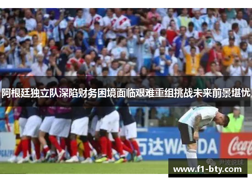 阿根廷独立队深陷财务困境面临艰难重组挑战未来前景堪忧 阿根廷独立队深陷财务困境面临艰难重组挑战未来前景堪忧