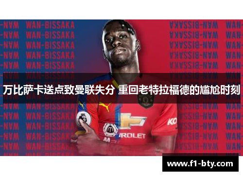 万比萨卡送点致曼联失分 重回老特拉福德的尴尬时刻 万比萨卡送点致曼联失分 重回老特拉福德的尴尬时刻