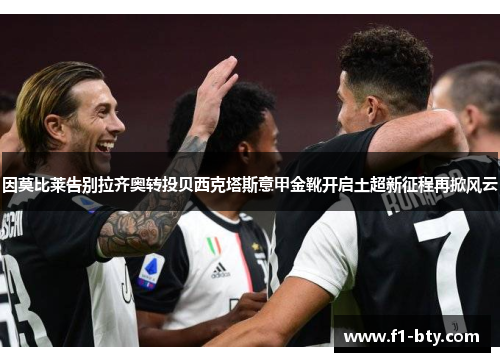 因莫比莱告别拉齐奥转投贝西克塔斯意甲金靴开启土超新征程再掀风云 因莫比莱告别拉齐奥转投贝西克塔斯意甲金靴开启土超新征程再掀风云