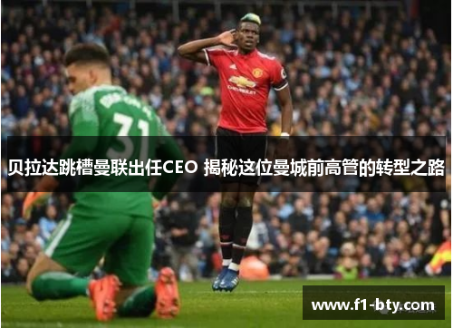 贝拉达跳槽曼联出任CEO 揭秘这位曼城前高管的转型之路