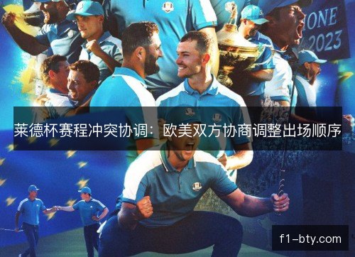 莱德杯赛程冲突协调：欧美双方协商调整出场顺序