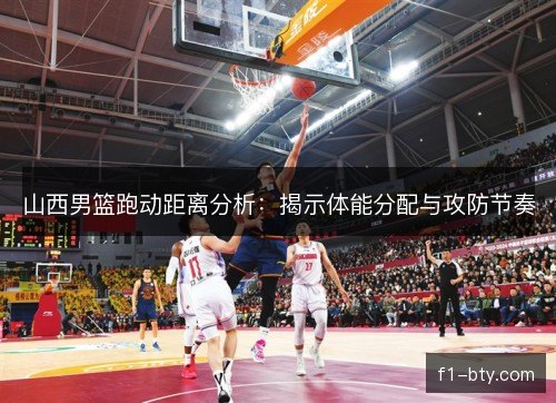 山西男篮跑动距离分析：揭示体能分配与攻防节奏