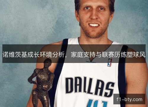 诺维茨基成长环境分析，家庭支持与联赛历练塑球风