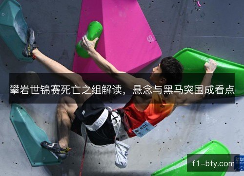 攀岩世锦赛死亡之组解读，悬念与黑马突围成看点